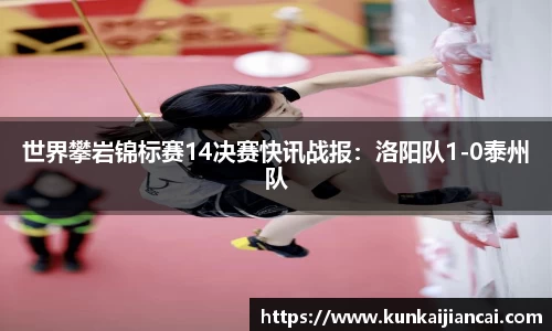 世界攀岩锦标赛14决赛快讯战报：洛阳队1-0泰州队