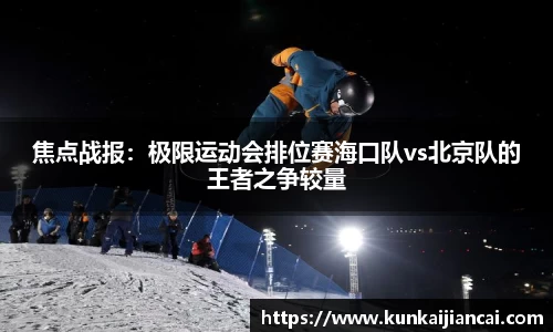 焦点战报：极限运动会排位赛海口队vs北京队的王者之争较量