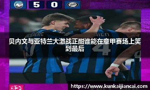 贝内文与亚特兰大激战正酣谁能在意甲赛场上笑到最后