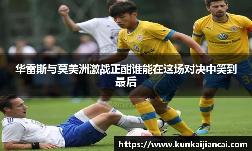 华雷斯与莫美洲激战正酣谁能在这场对决中笑到最后