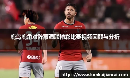 鹿岛鹿角对阵蒙通联精彩比赛视频回顾与分析