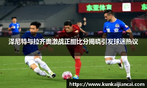 泽尼特与拉齐奥激战正酣比分揭晓引发球迷热议