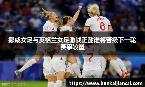 挪威女足与英格兰女足激战正酣谁将晋级下一轮赛事较量